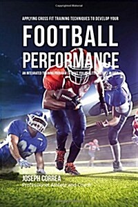 Applying Cross Fit Training Techniques to Develop Your Football Performance: An Integrated Training Program to Make You an Elite Football Player (Paperback)