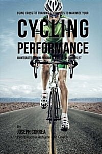 Using Cross Fit Training Techniques to Maximize Your Cycling Performance: An Integrated Training Program to Make You an Elite Cyclist (Paperback)