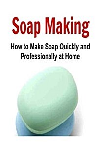 Soap Making: How to Make Soap Quickly and Professionally at Home: Soap Making, Soap Making Book, Soap Making Guide, Soap Making Tip (Paperback)