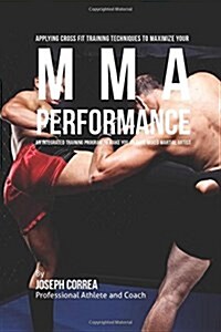 Applying Cross Fit Training Techniques to Maximize Your Mma Performance: An Integrated Training Program to Make You an Elite Mixed Martial Artist (Paperback)