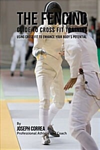 The Fencing Guide to Cross Fit Training: Using Cross Fit to Enhance Your Bodys Potential (Paperback)