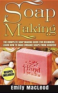 Soap Making: Soap Making Guide for Beginners - Learn How to Make Organic Soaps from Scratch! Recipes Included! (Paperback)