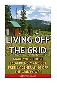 Living Off the Grid: Make Your House Eco-Friendly and Get Free by Generating Off the Grid Power: Emp Survival, Emp Survival Books, Emp Surv (Paperback)