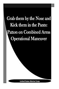 Grab Them by the Nose and Kick Them in the Pants: Patton on Combined Arms Operational Maneuver (Paperback)