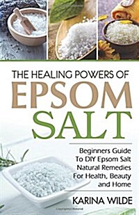 The Healing Powers of Epsom Salt: Beginners Guide to DIY Epsom Salt Natural Remedies for Health, Beauty and Home (Paperback)