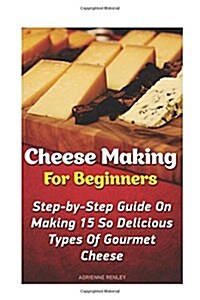 Cheese Making for Beginners: Step-By-Step Guide on Making 15 So Delicious Types of Gourmet Cheese: (Homemade Cheeses, Ricotta, Mozzarella, Chevre, (Paperback)