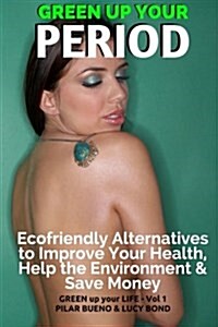 Green Up Your Period: Ecofriendly Alternatives to Improve Your Health, Help the Environment & Save Money (Paperback)