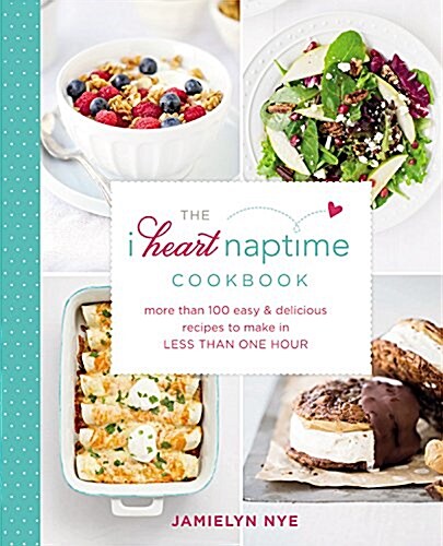 The I Heart Naptime Cookbook: More Than 100 Easy & Delicious Recipes to Make in Less Than One Hour (Hardcover)