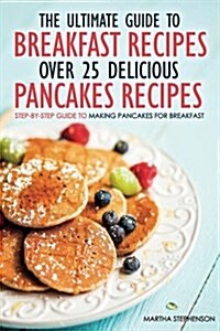 The Ultimate Guide to Breakfast Recipes - Over 25 Delicious Pancakes Recipes: Step-By-Step Guide to Making Pancakes for Breakfast (Paperback)