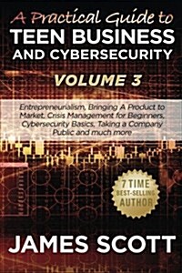 A Practical Guide to Teen Business and Cybersecurity - Volume 3: Entrepreneurialism, Bringing a Product to Market, Crisis Management for Beginners, Cy (Paperback)