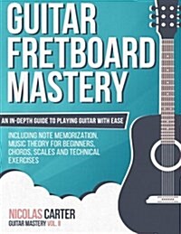 Guitar Fretboard Mastery: An In-Depth Guide to Playing Guitar with Ease, Including Note Memorization, Music Theory for Beginners, Chords, Scales (Paperback)