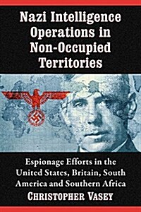 Nazi Intelligence Operations in Non-Occupied Territories: Espionage Efforts in the United States, Britain, South America and Southern Africa (Paperback)