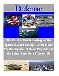 The Effect of New Technology on the Operational and Strategic Levels of War: The Development of Steam Propulsion in the United States Navy Prior to 18 (Paperback)