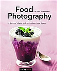 Food Photography: A Beginners Guide to Creating Appetizing Images (Paperback)