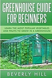 Greenhouse Guide for Beginners: Learn the Most Popular Vegetables and Fruits to Grow in a Greenhouse (Paperback)
