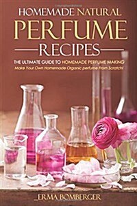 Homemade Natural Perfume Recipes - The Ultimate Guide to Homemade Perfume Making: Make Your Own Homemade Organic Perfume from Scratch! (Paperback)
