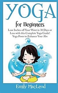 Yoga for Beginners: Lose Inches Off Your Waist in 30 Days or Less with This Complete Yoga Guide! Yoga Poses to Enhance Your ABS! (Paperback)