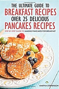The Ultimate Guide to Breakfast Recipes - Over 25 Delicious Pancakes Recipes: Step-By-Step Guide to Making Pancakes for Breakfast (Paperback)