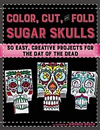 Color, Cut, and Fold Sugar Skulls: 30 Easy, Creative Projects for the Day of the Dead (Paperback)