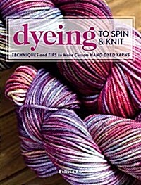 Dyeing to Spin & Knit: Techniques & Tips to Make Custom Hand-Dyed Yarns (Paperback)