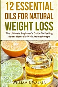 12 Essential Oils for Natural Weight Loss: The Ultimate Beginners Guide to Feeling Better with Aromatherapy (Paperback)