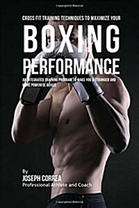 Cross Fit Training Techniques to Maximize Your Boxing Performance: An Integrated Training Program to Make You a Stronger and More Powerful Boxer (Paperback)