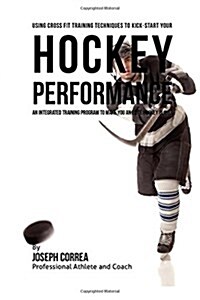 Using Cross Fit Training Techniques to Kick-Start Your Hockey Performance: An Integrated Training Program to Make You an Elite Hockey Player (Paperback)