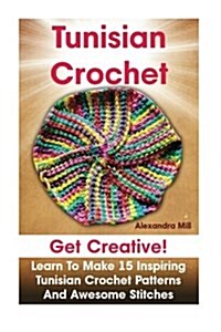 Tunisian Crochet: Get Creative! Learn to Make 15 Inspiring Tunisian Crochet Patterns and Awesome Stitches: (Tunisian Crochet, How to Cro (Paperback)