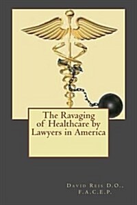 The Ravaging of Healthcare by Lawyers in America (Paperback)