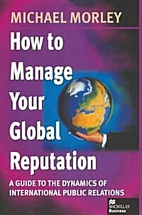 How to Manage Your Global Reputation : A Guide to the Dynamics of International Public Relations (Paperback)