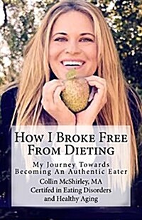 How I Broke Free from Dieting: My Journey Towards Becoming an Authentic Eater (Paperback)