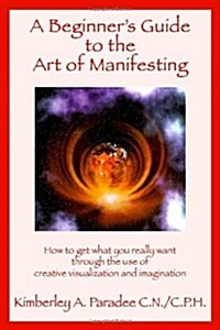 A Beginners Guide to the Art of Manifesting How to Get What You Want Out of Life (Paperback)