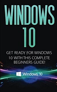 Windows 10: Windows 10 - Get Ready with This Complete Beginners Guide! (Paperback)