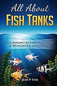 All about Fish Tanks: Beginning Knowledge for the Wondrous Aquarium (Paperback)