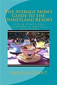 The Average Moms Guide to the Disneyland Resort: Tips & Hints for Planning a Magical Vacation (Paperback)