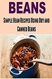 Beans: Simple Bean Recipes Using Dry and Canned Beans: Beans, Beans Recipes, Beans Book, Canned Beans, Dry Beans (Paperback)