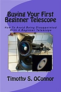 Buying Your First Beginner Telescope: How to Avoid Being Disappointed with a Beginner Telescope (Paperback)