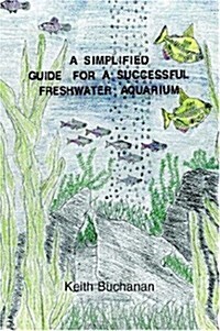 A Simplified Guide for a Successful Freshwater Aquarium (Paperback)