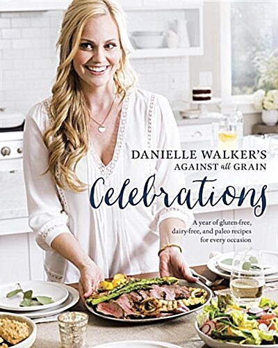 Danielle Walkers Against All Grain Celebrations: A Year of Gluten-Free, Dairy-Free, and Paleo Recipes for Every Occasion [a Cookbook] (Hardcover)