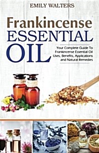 Frankincense Essential Oil: Your Complete Guide to Frankincense Essential Oil Uses, Benefits, Applications and Natural Remedies (Paperback)