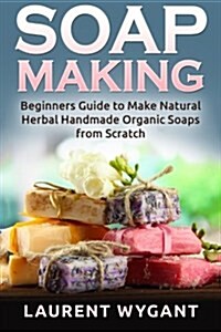 Soap Making: Beginners Guide to Make Natural Herbal Handmade Organic Soaps from Scratch, Soap Making (Paperback)