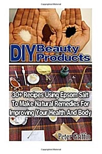 DIY Beauty Products: 30+ Recipes Using Epsom Salt to Make Natural Remedies for Improving Your Health and Body: (Epsom Salt, Benefits of Eps (Paperback)