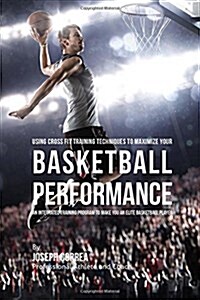 Using Cross Fit Training Techniques to Maximize Your Basketball Performance: An Integrated Training Program to Make You an Elite Basketball Player (Paperback)
