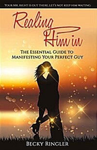 Realing Him in: The Essential Guide to Manifesting Your Perfect Guy Volume 1 (Paperback)