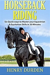 Horseback Riding: Six Quick Ways to Master Your Equestrian & Equitation Skills in 30 Minutes (Paperback)