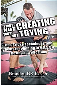 If Youre Not Cheating, Youre Not Trying: Tips, Tricks, Techniques, and Cheats for Winning in Mma, Bjj, Boxing and Wrestling (Paperback)