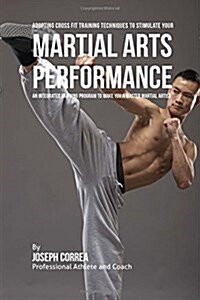 Adopting Cross Fit Training Techniques to Stimulate Your Martial Arts Performance: An Integrated Training Program to Make You a Master Martial Artist (Paperback)