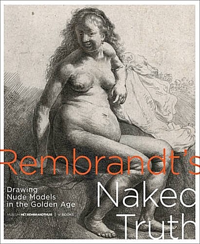 Rembrandts Naked Truth: Drawing Nude Models in the Golden Age (Paperback)
