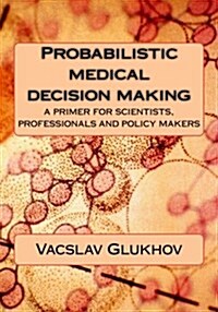 Probabilistic Medical Decision Making: A Primer for Scientists, Professionals and Policy Makers (Paperback)