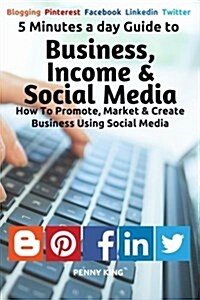 5 Minutes a Day Guide to Business, Income & Social Media: How to Promote, Market & Create Business Using Social Media (Paperback)